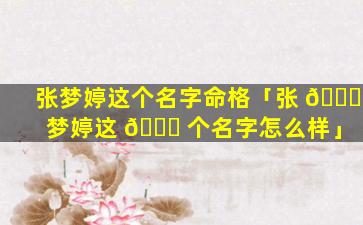 张梦婷这个名字命格「张 🐕 梦婷这 🍁 个名字怎么样」